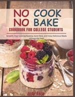 NO COOK NO BAKE Cookbook for College Students: Simplify Your Cooking Routine, Save Time, and Enjoy Delicious Meals without the Heat