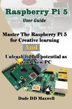 Raspberry Pi 5 User Guide: Master The Raspberry Pi 5 for Creative learning and unleash its full potential as your New PC