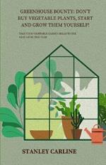 Greenhouse Bounty: Don't Buy Vegetable Plants, Start and Grow Them Yourself!: Take Your Vegetable Garden Skills to the Next Level This Year