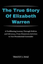 The True Story Of Elizabeth Warren: A Trailblazing Journey Through Politics and Advocacy, From Grassroots Activism to Vice Presidential Contender