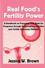 Real Food's Fertility Power: A Handbook on Preparing Your Body for Pregnancy through Preconception nutrition and Fertility Awareness Method.