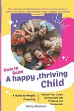 How to Raise a Happy, Thriving Child: A Guide to Mindful Parenting, Nurture Your Child's Development with Presence and Compassion