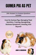 Guinea Pig as Pet: Care for Guinea Pigs, Managing Their Nutrition, Training, Recognizing Sickness Symptoms, Housing, And Beyond