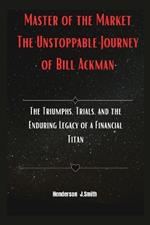 Master of the Market The Unstoppable Journey of Bill Ackman: The Triumphs, Trials, and the Enduring Legacy of a Financial Titan