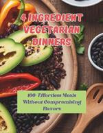 4 Ingredient Vegetarian Dinners: 100+ Effortless Meals Without Compromising Flavors