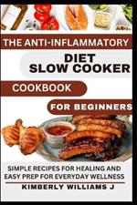 The Anti-Inflammatory Diet Slow Cooker Cookbook For Beginners.: Simple Recipes for Healing and Easy Prep for Everyday Wellness