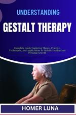 Understanding Gestalt Therapy: Complete Guide Exploring Theory, Practice, Techniques, And Applications In Holistic Healing And Personal Growth