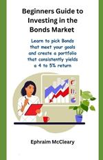 Beginners Guide to Investinf in the Bonds Market: Learn to pick Bonds that meet your goals and create a portfolio that consistently yealds a 4 to 5% return