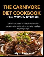 The Carnivore Diet Cookbook for Women Over 50+: Unlock the secret to vibrant health and ageless aging with recipes to make you look 10 years younger.