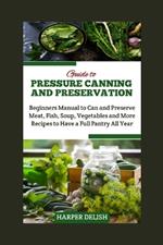 Guide to Pressure Canning and Preservation: Beginners Manual to Can and Preserve Various Food Types Meat, Fish, Soup, Vegetables and More Recipes to Have a Full Pantry All Year