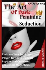 The Art Of Dark Feminine Seduction: Embrace Your Feminine Power, Navigate the Male Psyche, and Cultivate Irresistible Magnetism.