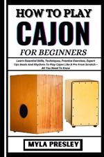 How to Play Cajon for Beginners: Learn Essential Skills, Techniques, Practice Exercises, Expert Tips Beats And Rhythms To Play Cajon Like A Pro From Scratch - All You Need To Know