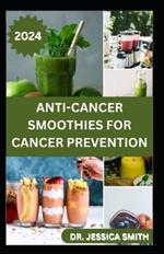 Anti-Cancer Smoothies for Cancer Prevention: Quick and Easy to Prepare Fruits Blends to Manage and Prevent Cancer Symptoms