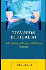 Towards Ethical AI: Understanding, Addressing, and Shaping the Future