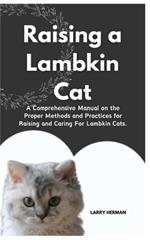 Raising a Lambkin Cat: A Comprehensive Manual on the Proper Methods and Practices for Raising and Caring For Lambkin Cats.