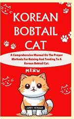 Korean Bobtail Cat: A Comprehensive Manual On The Proper Methods For Raising And Tending To A Korean Bobtail Cat.