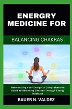 Energry Medicine for Balancing Chakras: Harmonizing Your Energy: A Comprehensive Guide to Balancing Chakras Through Energy Medicine