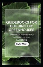 Guidebooks for Building DIY Greenhouses: Learn How to Build Your Greenhouse for Gardening