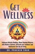 Get Wellness: Embrace Holistic Healing, Blend Ancient Wisdom with Modern Science, Unleash your wellness and Rediscover the Joy of Living