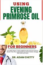 Using Evening Primrose Oil for Beginners: Complete Guide To EPO Health Benefits Such As Eczema, Breast Pain, Rheumatoid Arthritis, Inflammation, Dosage, Risk And Much More