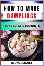 How to Make Dumplings for Complete Beginners: Procedural Guide On dumplings making, Essential Tools, recipes, Techniques, Benefits And Everything Needed To Know.