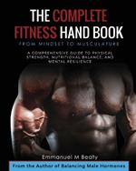 The Complete Fitness Handbook: From Mindset to Musculature: A Comprehensive Guide to Physical Strength, Nutritional Balance, and Mental Resilience