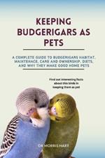 Keeping Budgerigars as Pets: A Complete Guide to Budgerigars Habitat, Maintenace, Care and Ownership, Diets, and Why They Make Good Home Pets