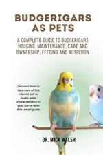 Budgerigars as Pets: A complete guide to budgerigars housing, maintenance, care and ownership, feeding and nutrition