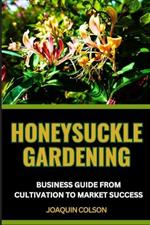 Honeysuckle Gardening Business Guide from Cultivation to Market Success: Comprehensive Guide For Growing, Harvesting, And Launching A Successful Business