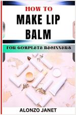 How to Make Lip Balm for Complete Beginners: Procedural Guide On Lip Balm Making, Essential Tools, Techniques, Benefits And Everything Needed To Know.