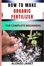 How to Make Organic Fertilizer for Complete Beginners: Procedural Guide On Organic Fertilizer Making, Essential Tools, Application, Techniques, Benefits And Everything Needed To Know.