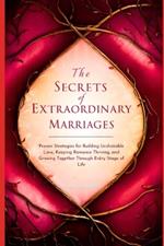 The Secrets of Extraordinary Marriages: Proven Strategies for Building Unshakable Love, Keeping Romance Thriving, and Growing Together Through Every Stage of Life