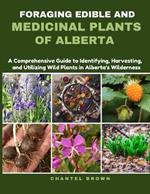 Foraging Edible and Medicinal Plants of Alberta: A Comprehensive Guide to Identifying, Harvesting, and Utilizing Wild Plants in Alberta's Wilderness