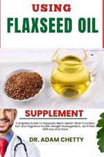 Using Flaxseed Oil Supplement: Complete Guide To Supports Heart Health, Brain Function, Skin And Digestive Health, Weight Management, Joint Pain, Stiffness And More