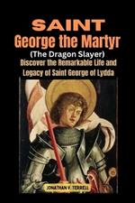 Saint George the Martyr (The Dragon Slayer): Discover the Remarkable Life and Legacy of Saint George of Lydda