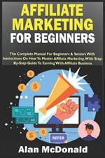 Affiliate Marketing for Beginners: The Complete Manual For Beginners & Seniors With Instructions On How To Master Affiliate Marketing. With Step-By-Step Guide To Earning With Affiliate Business