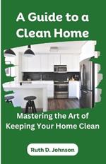 A Guide to a Clean Home: Mastering the Art of Keeping Your Home Clean