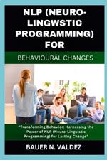 Nlp (Neuro-Lingwstic Programming) for Behavioural Changes: Transforming Behavior: Harnessing the Power of NLP (Neuro-Linguistic Programming) for Lasting Change