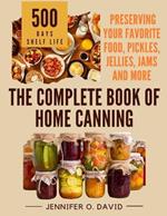 The Complete Book of Home Canning and Preserving your Food, Pickles, Jellies and More: An Ultimate Cookbook with Over 100 Ball Canning Jar Recipes for Beginners