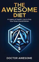 The Awesome Diet: A Legacy of Health: Live to Hug Your Great Grandchildren