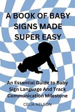 A Book of Baby Signs Made Super Easy: An Essential Guide to Baby Sign Language And Track Communication Milestone