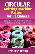 Circular Knitting Machine Pattern for Beginners: Basic Handbook for Creative Patterns and Stunning Designs for Newbies