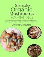 Simple Organic Mushrooms Farming: A Comprehensive Guide to a Beginners and Advanced Techniques for Indoor and Outdoor Mushroom Cultivation