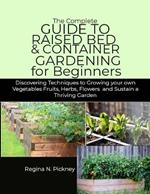 The Complete Guide to Raised Bed & Container Gardening for Beginners: Discovering techniques to Growing your own Vegetables fruits, herbs, flowers and Sustain a Thriving Garden