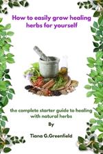 How to easily grow healing herbs for yourself: A complete starter guide to healing with natural herbs
