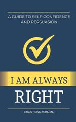I Am Always Right: A Guide to Self-Confidence and Persuasion