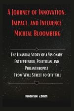 A Journey of Innovation, Impact, and Influence Micheal Bloomberg: The Financial Story of a Visionary Entrepreneur, Politician, and Philanthropist From Wall Street to City Hall