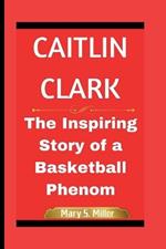 Caitlin Clark: The Inspiring Story of a Basketball Phenom