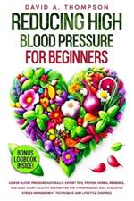 Reducing High Blood Pressure for Beginners: Lower Blood Pressure Naturally: Expert Tips, Proven Herbal Remedies, and Easy Heart-Healthy Recipes for the Hypertension Diet, Including Stress Management Techniques and Lifestyle Changes