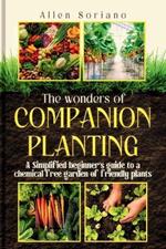 The Wonders of Companion Planting: A Simplified beginner's guide to a chemical free garden of friendly plants. Learn the secret and strategies to raising a sustainable garden using just plants